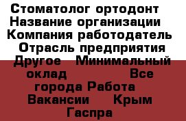 Стоматолог ортодонт › Название организации ­ Компания-работодатель › Отрасль предприятия ­ Другое › Минимальный оклад ­ 150 000 - Все города Работа » Вакансии   . Крым,Гаспра